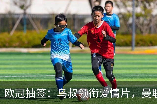 欧冠抽签：鸟叔领衔爱情片，曼联导演悬疑剧