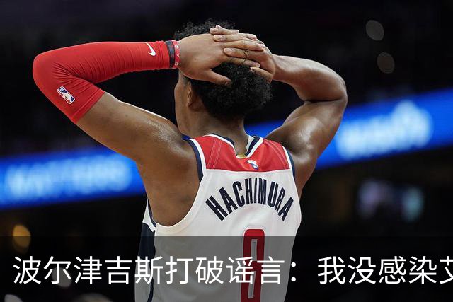 波尔津吉斯打破谣言：我没感染艾滋，只是健康上有点小插曲！