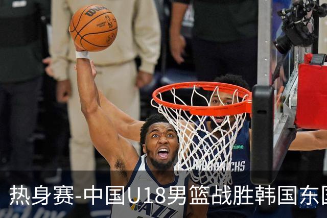 热身赛-中国U18男篮战胜韩国东国大学 石洺豪18+4 张子一14+7+2帽