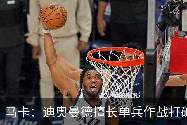 马卡：迪奥曼德擅长单兵作战打破僵局，唯一短板是传中次数偏少