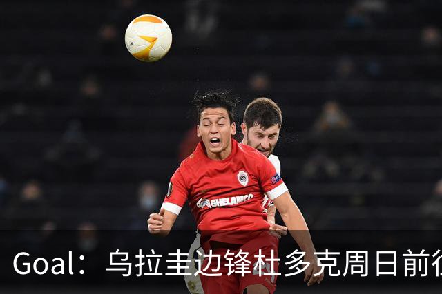 Goal：乌拉圭边锋杜多克周日前往德国，接受拜仁一线队试训