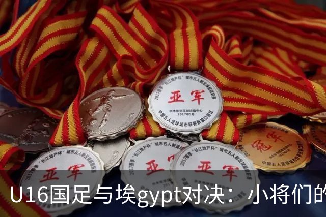 U16国足与埃gypt对决：小将们的勇气与智慧大比拼！